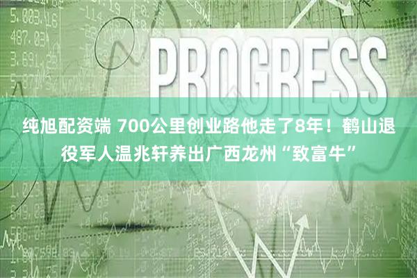 纯旭配资端 700公里创业路他走了8年！鹤山退役军人温兆轩养出广西龙州“致富牛”